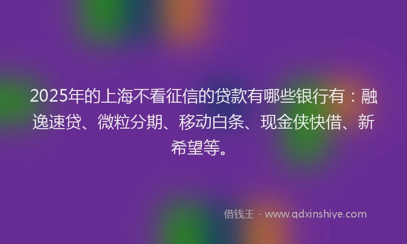 2025年的上海不看征信的贷款有哪些银行有：融逸速贷、微粒分期、移动白条、现金侠快借、新希望等。
