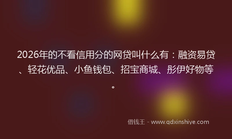 2026年的不看信用分的网贷叫什么有:融资易贷、轻花优品、小鱼钱包、招宝商城、彤伊好物等。