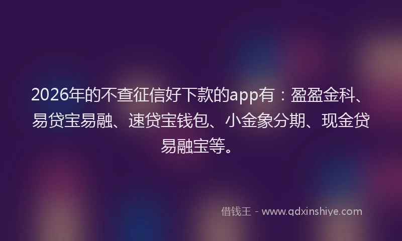 2026年的不查征信好下款的app有:盈盈金科、易贷宝易融、速贷宝钱包、小金象分期、现金贷易融宝等。