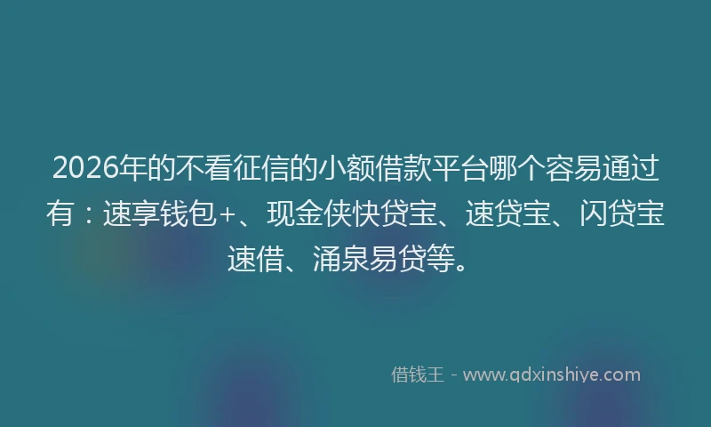 2026年的不看征信的小额借款平台哪个容易通过有：速享钱包+、现金侠快贷宝、速贷宝、闪贷宝速借、涌泉易贷等。