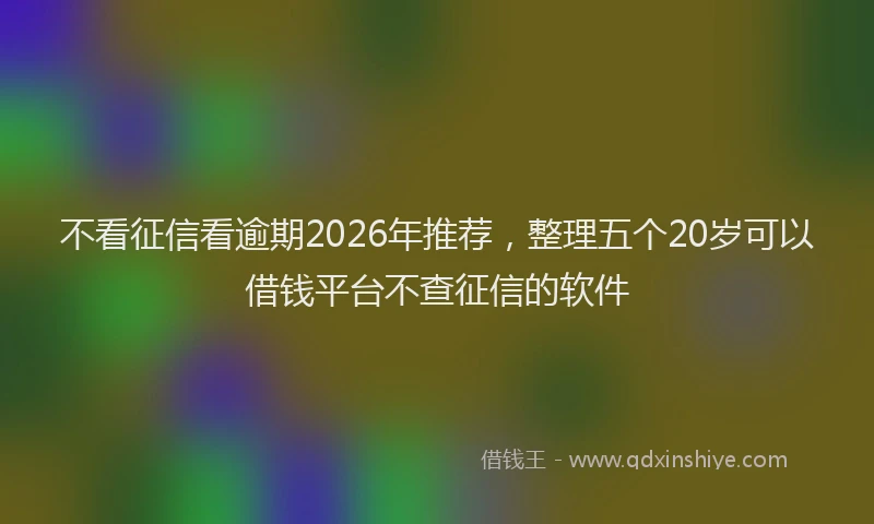 不看征信看逾期2026年推荐，整理五个20岁可以借钱平台不查征信的软件