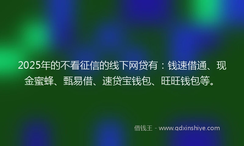 2025年的不看征信的线下网贷有:钱速借通、现金蜜蜂、甄易借、速贷宝钱包、旺旺钱包等。