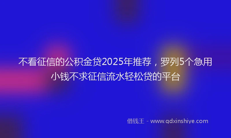 不看征信的公积金贷2025年推荐，罗列5个急用小钱不求征信流水轻松贷的平台