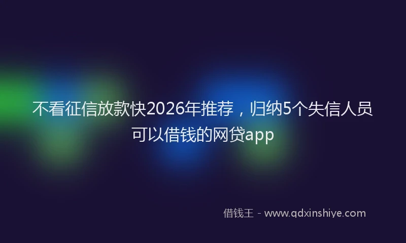 不看征信放款快2026年推荐，归纳5个失信人员可以借钱的网贷app