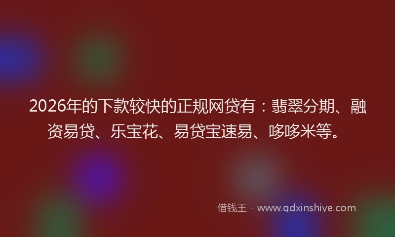 2026年的下款较快的正规网贷有：翡翠分期、融资易贷、乐宝花、易贷宝速易、哆哆米等。