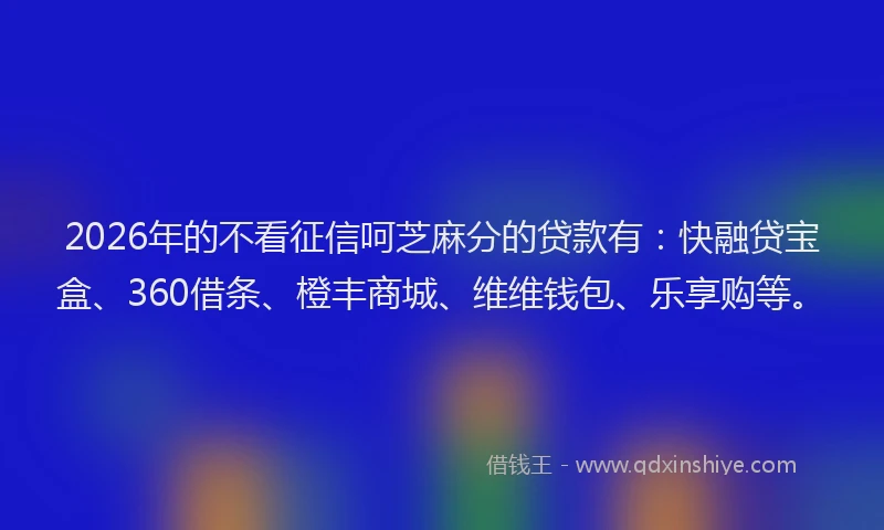 2026年的不看征信呵芝麻分的贷款有：快融贷宝盒、360借条、橙丰商城、维维钱包、乐享购等。