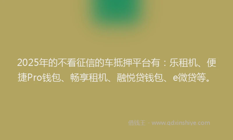 2025年的不看征信的车抵押平台有：乐租机、便捷Pro钱包、畅享租机、融悦贷钱包、e微贷等。