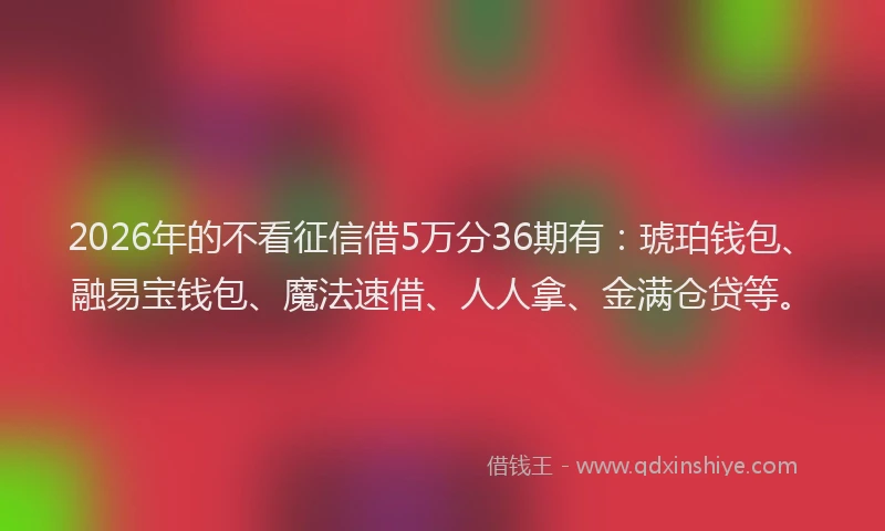2026年的不看征信借5万分36期有：琥珀钱包、融易宝钱包、魔法速借、人人拿、金满仓贷等。