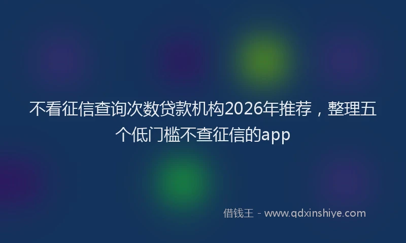 不看征信查询次数贷款机构2026年推荐，整理五个低门槛不查征信的app