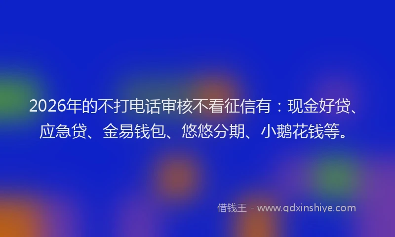 2026年的不打电话审核不看征信有：现金好贷、应急贷、金易钱包、悠悠分期、小鹅花钱等。