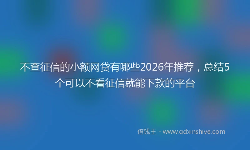 不查征信的小额网贷有哪些2026年推荐，总结5个可以不看征信就能下款的平台