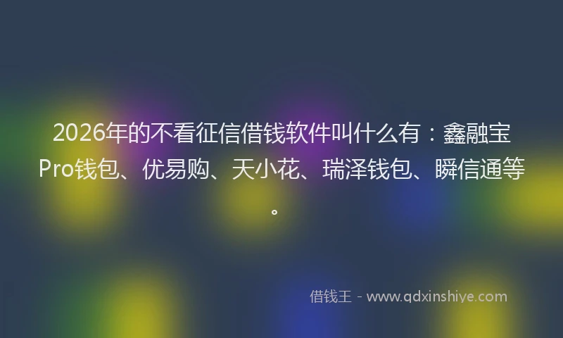 2026年的不看征信借钱软件叫什么有：鑫融宝Pro钱包、优易购、天小花、瑞泽钱包、瞬信通等。