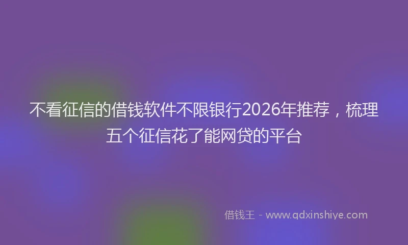 不看征信的借钱软件不限银行2026年推荐，梳理五个征信花了能网贷的平台