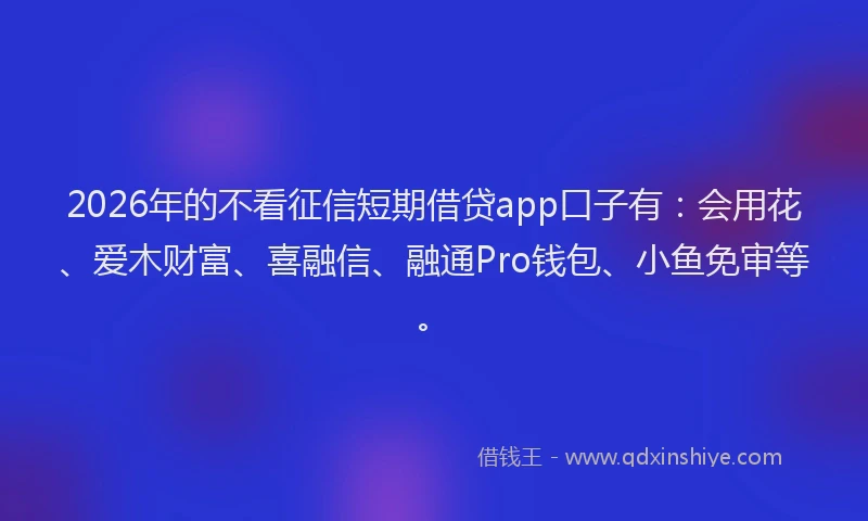2026年的不看征信短期借贷app口子有：会用花、爱木财富、喜融信、融通Pro钱包、小鱼免审等。