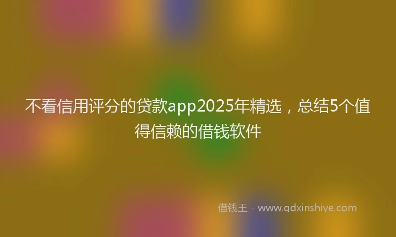 不看信用评分的贷款app2025年精选,总结5个值得信赖的借钱软件