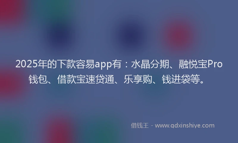 2025年的下款容易app有:水晶分期、融悦宝Pro钱包、借款宝速贷通、乐享购、钱进袋等。