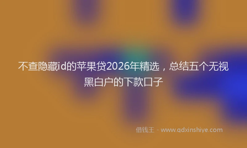 不查隐藏id的苹果贷2026年精选，总结五个无视黑白户的下款口子