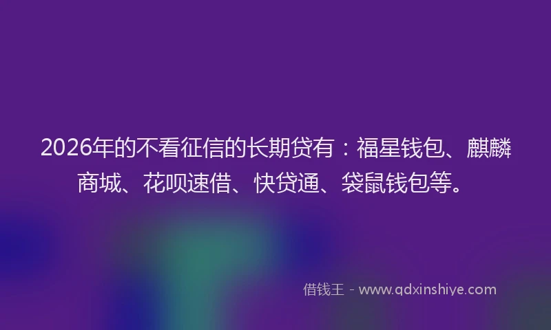 2026年的不看征信的长期贷有：福星钱包、麒麟商城、花呗速借、快贷通、袋鼠钱包等。