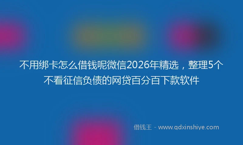 不用绑卡怎么借钱呢微信2026年精选，整理5个不看征信负债的网贷百分百下款软件