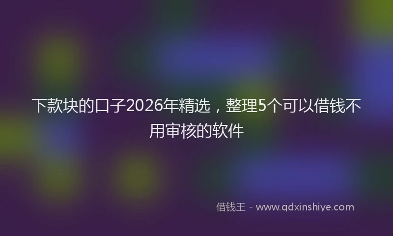 下款块的口子2026年精选，整理5个可以借钱不用审核的软件