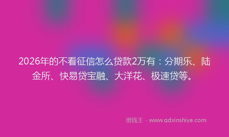 2026年的不看征信怎么贷款2万有：分期乐、陆金所、快易贷宝融、大洋花、极速贷等。