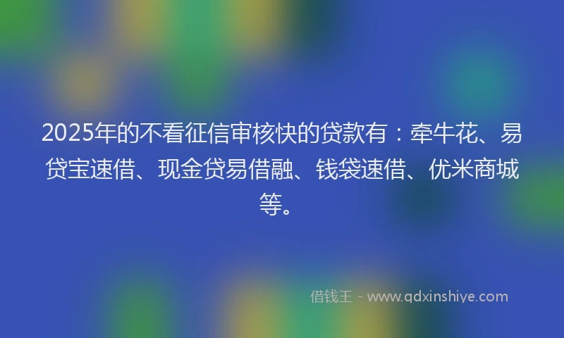 2025年的不看征信审核快的贷款有：牵牛花、易贷宝速借、现金贷易借融、钱袋速借、优米商城等。