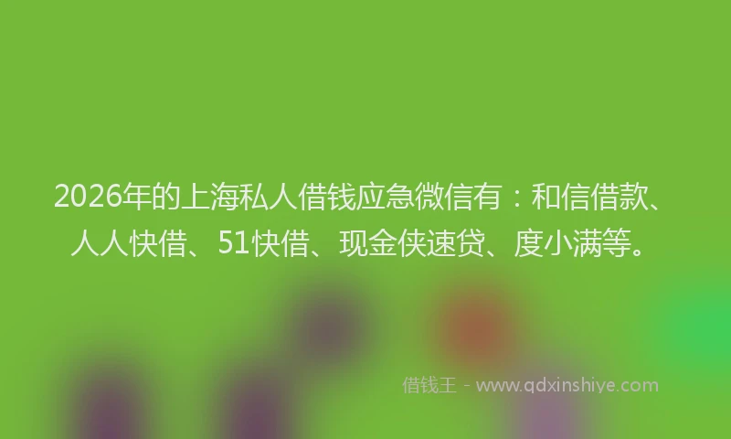 2026年的上海私人借钱应急微信有：和信借款、人人快借、51快借、现金侠速贷、度小满等。