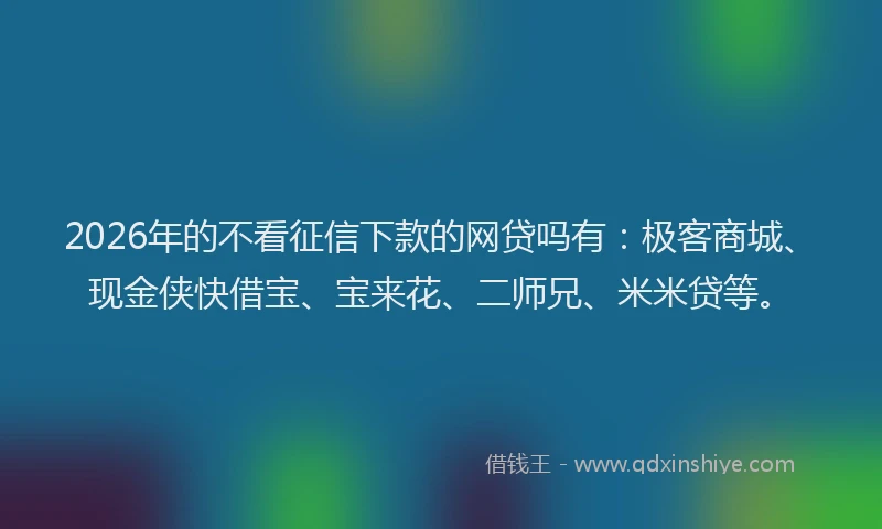 2026年的不看征信下款的网贷吗有：极客商城、现金侠快借宝、宝来花、二师兄、米米贷等。
