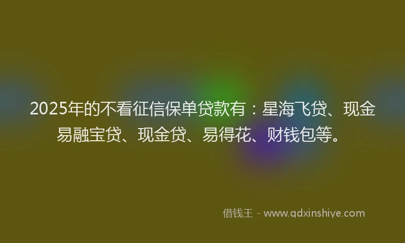 2025年的不看征信保单贷款有：星海飞贷、现金易融宝贷、现金贷、易得花、财钱包等。