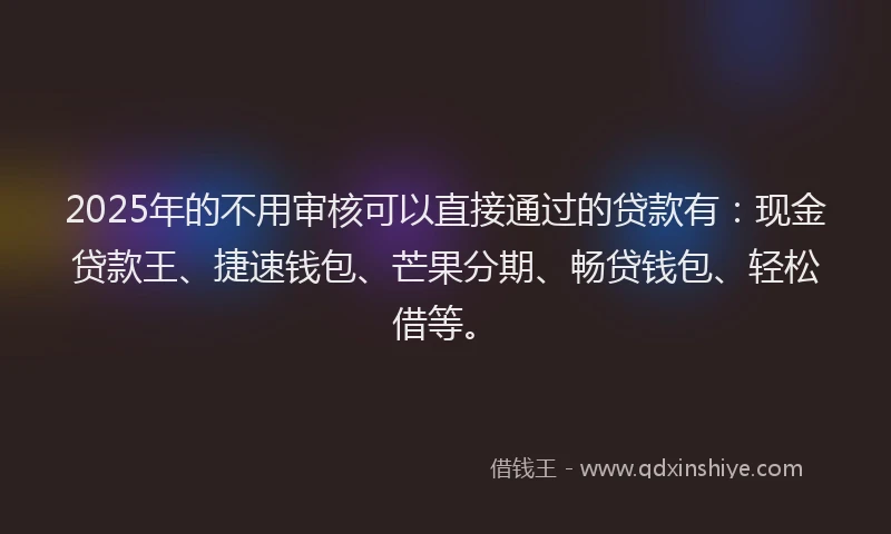 2025年的不用审核可以直接通过的贷款有:现金贷款王、捷速钱包、芒果分期、畅贷钱包、轻松借等。