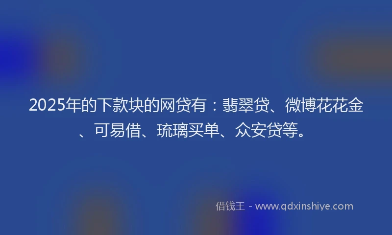 2025年的下款块的网贷有：翡翠贷、微博花花金、可易借、琉璃买单、众安贷等。