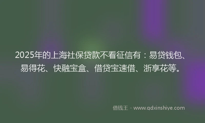 2025年的上海社保贷款不看征信有：易贷钱包、易得花、快融宝盒、借贷宝速借、浙享花等。