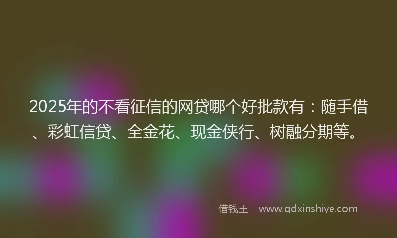 2025年的不看征信的网贷哪个好批款有：随手借、彩虹信贷、全金花、现金侠行、树融分期等。