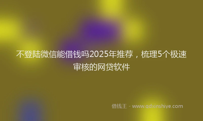 不登陆微信能借钱吗2025年推荐，梳理5个极速审核的网贷软件