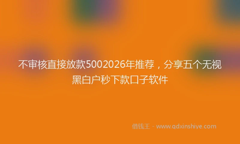 不审核直接放款5002026年推荐，分享五个无视黑白户秒下款口子软件