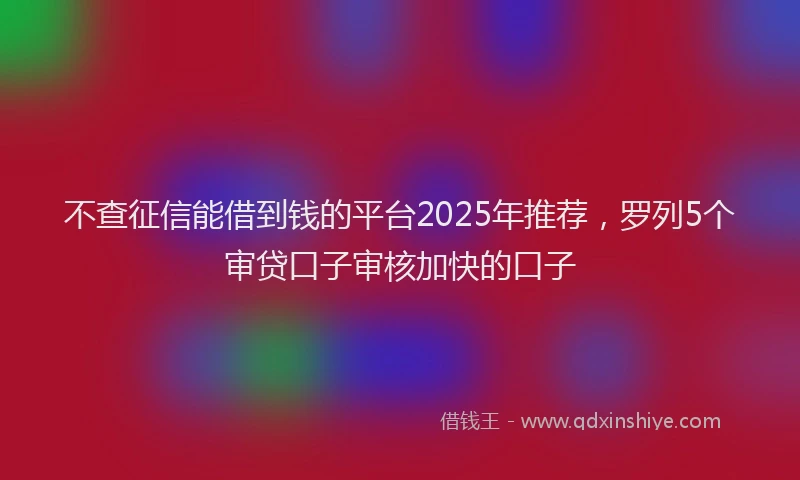 不查征信能借到钱的平台2025年推荐，罗列5个审贷口子审核加快的口子