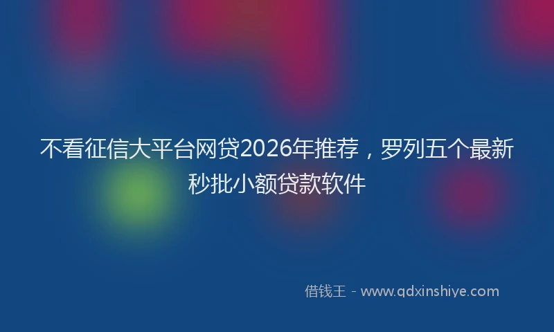 不看征信大平台网贷2026年推荐,罗列五个最新秒批小额贷款软件
