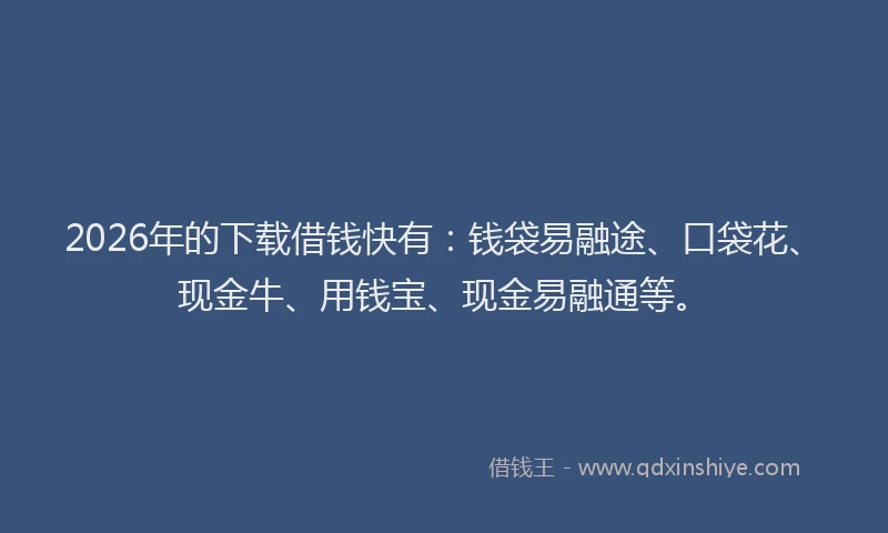 2026年的下载借钱快有：钱袋易融途、口袋花、现金牛、用钱宝、现金易融通等。