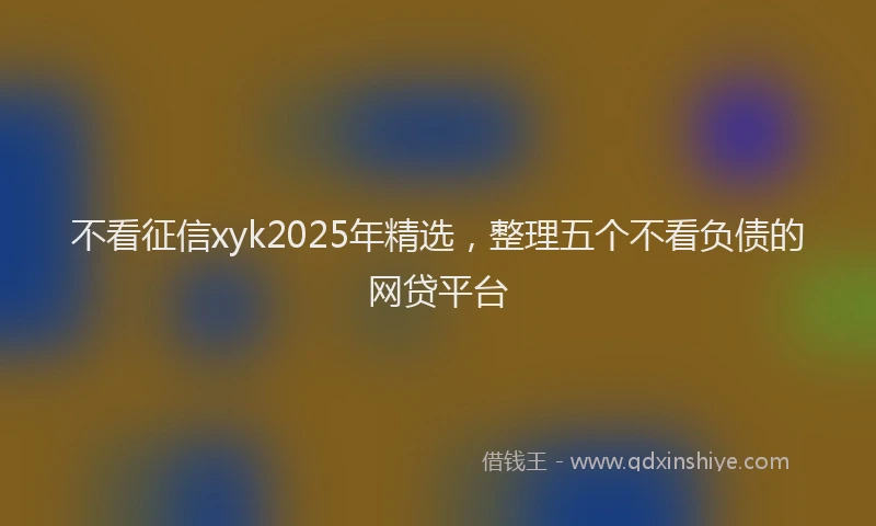 不看征信xyk2025年精选，整理五个不看负债的网贷平台