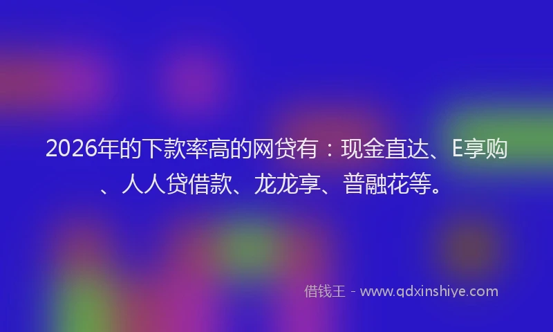 2026年的下款率高的网贷有：现金直达、E享购、人人贷借款、龙龙享、普融花等。