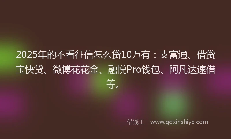 2025年的不看征信怎么贷10万有:支富通、借贷宝快贷、微博花花金、融悦Pro钱包、阿凡达速借等。