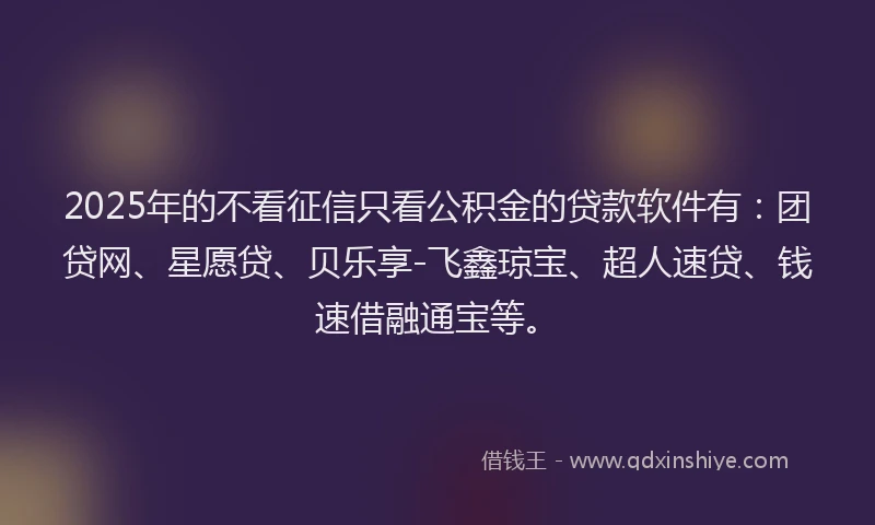 2025年的不看征信只看公积金的贷款软件有:团贷网、星愿贷、贝乐享-飞鑫琼宝、超人速贷、钱速借融通宝等。
