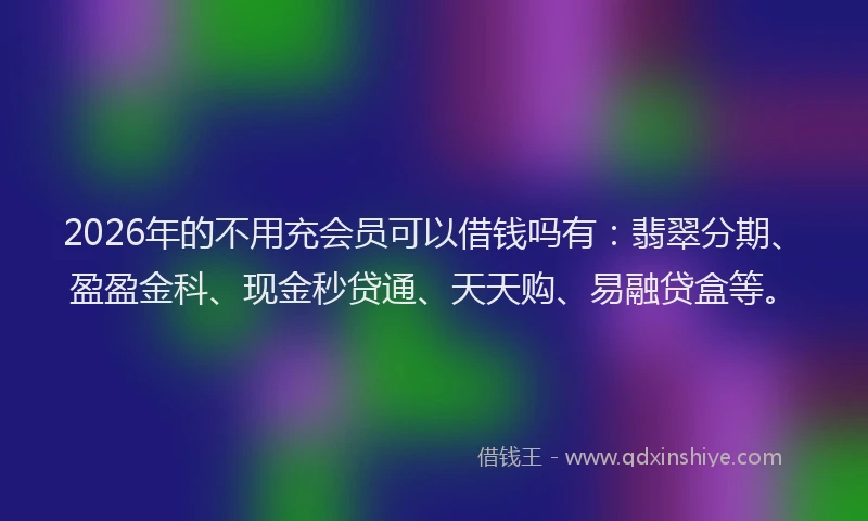 2026年的不用充会员可以借钱吗有：翡翠分期、盈盈金科、现金秒贷通、天天购、易融贷盒等。