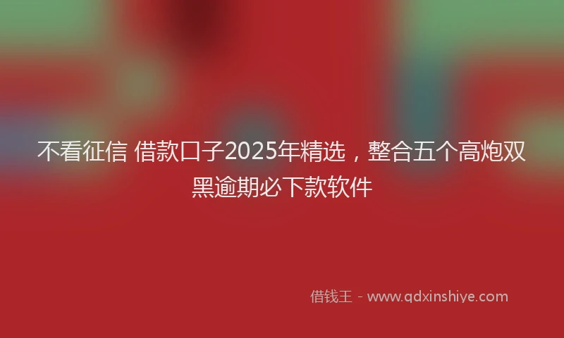 不看征信 借款口子2025年精选,整合五个高炮双黑逾期必下款软件
