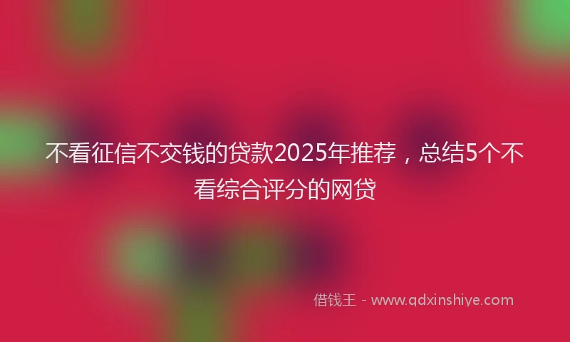 不看征信不交钱的贷款2025年推荐,总结5个不看综合评分的网贷