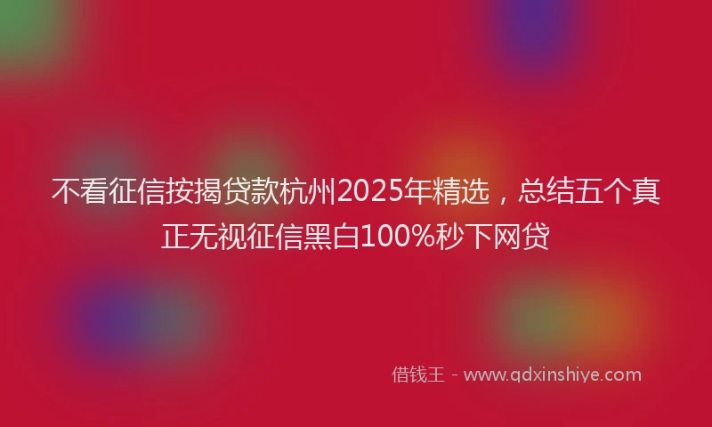 不看征信按揭贷款杭州2025年精选，总结五个真正无视征信黑白100%秒下网贷