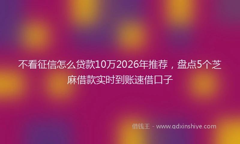 不看征信怎么贷款10万2026年推荐，盘点5个芝麻借款实时到账速借口子