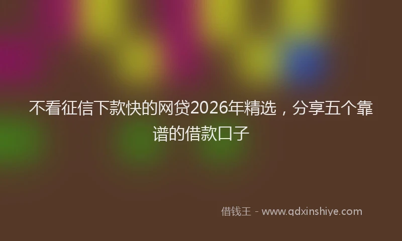 不看征信下款快的网贷2026年精选，分享五个靠谱的借款口子