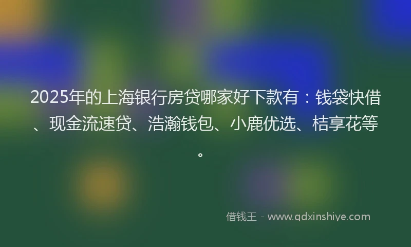 2025年的上海银行房贷哪家好下款有：钱袋快借、现金流速贷、浩瀚钱包、小鹿优选、桔享花等。