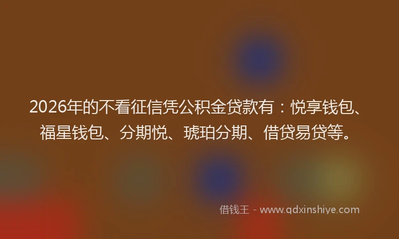 2026年的不看征信凭公积金贷款有：悦享钱包、福星钱包、分期悦、琥珀分期、借贷易贷等。